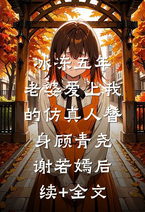 冰冻五年，老婆爱上我的仿真人替身顾青尧谢若嫣后续+全文