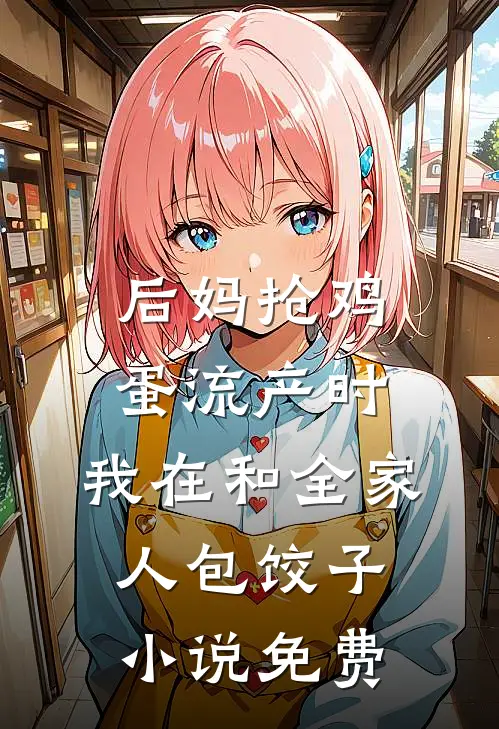 后妈抢鸡蛋流产时，我在和全家人包饺子小说免费