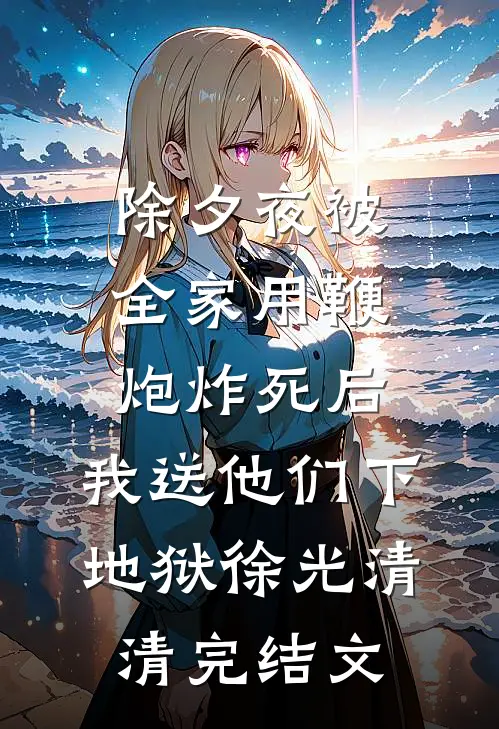 除夕夜被全家用鞭炮炸死后，我送他们下地狱徐光清清完结文