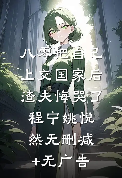 八零把自己上交国家后，渣夫悔哭了程宁姚悦然无删减+无广告