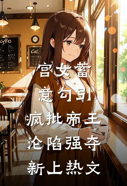 宫女蓄意勾引，疯批帝王沦陷强夺新上热文