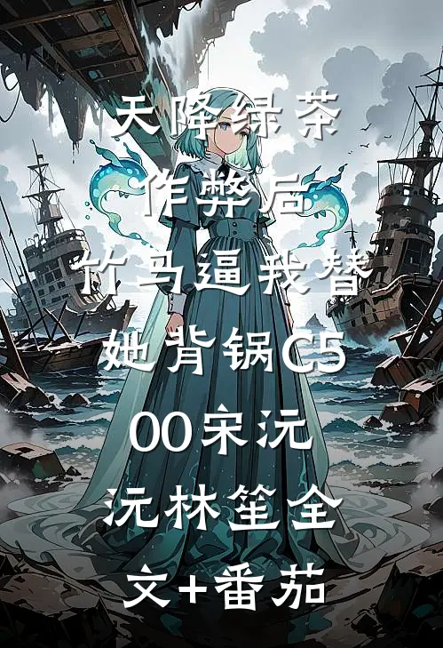 天降绿茶作弊后，竹马逼我替她背锅C500宋沅沅林笙全文+番茄