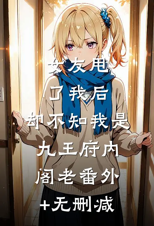 女友甩了我后，却不知我是九王府内阁老番外+无删减