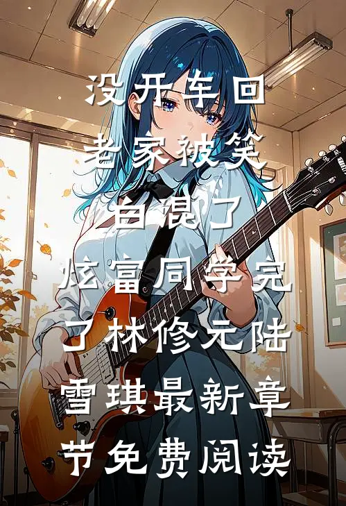没开车回老家被笑白混了，炫富同学完了林修元陆雪琪最新章节免费阅读