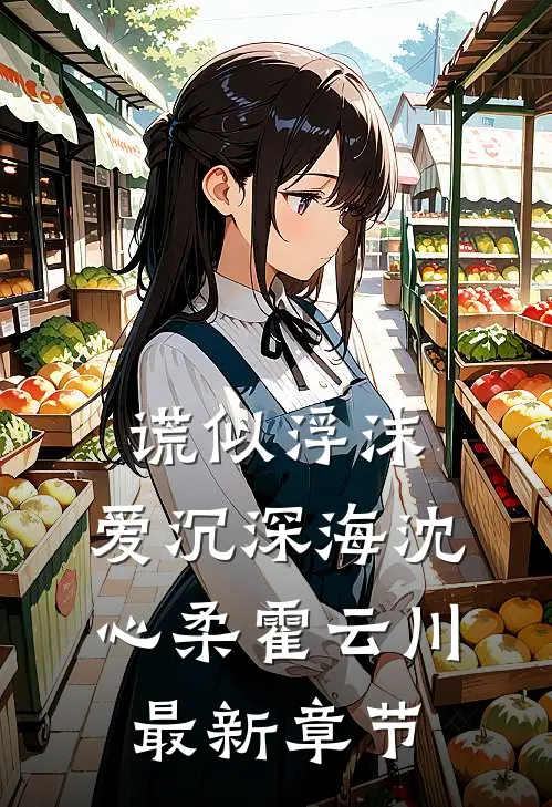 谎似浮沫，爱沉深海沈心柔霍云川最新章节