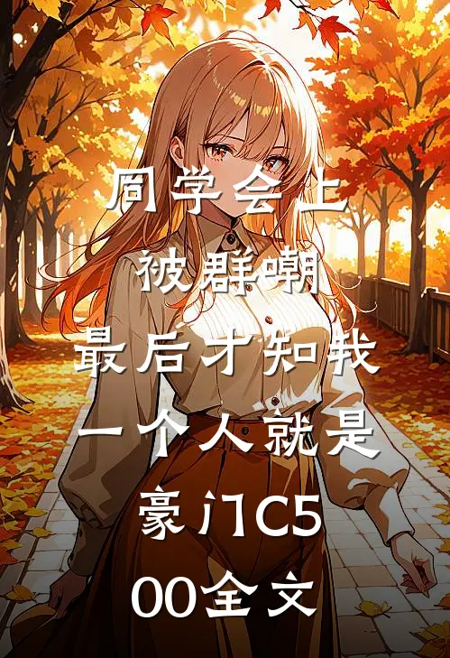 同学会上被群嘲，最后才知我一个人就是豪门C500全文