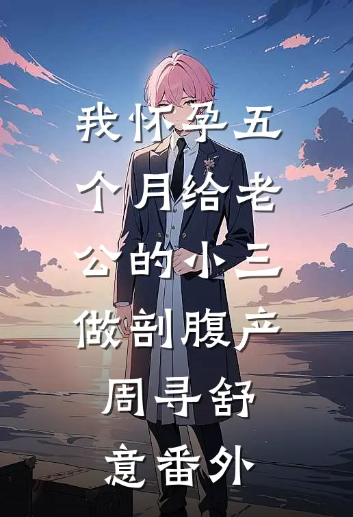 我怀孕五个月给老公的小三做剖腹产周寻舒意 番外
