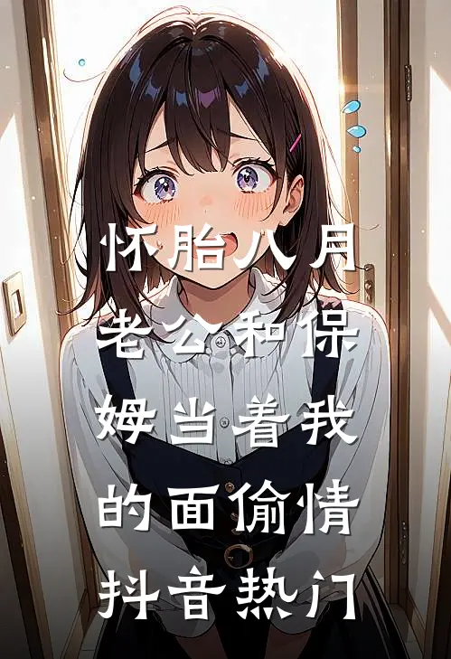 怀胎八月，老公和保姆当着我的面偷情抖音热门