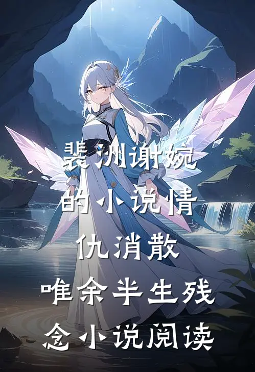 裴洲谢婉的小说情仇消散，唯余半生残念小说阅读