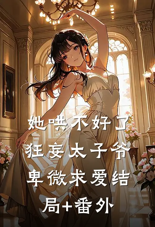 她哄不好了，狂妄太子爷卑微求爱结局+番外