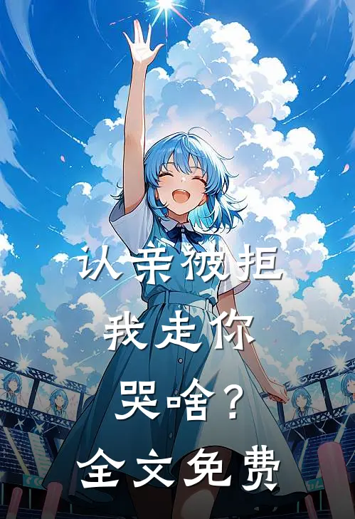 认亲被拒，我走你哭啥？全文免费