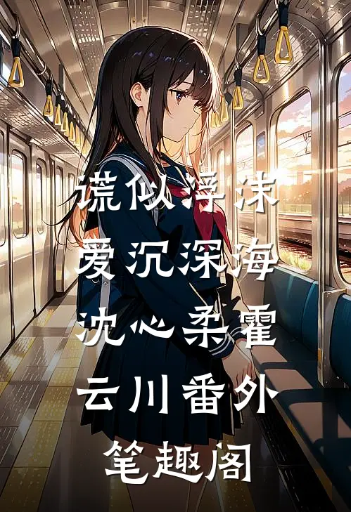 谎似浮沫，爱沉深海：沈心柔霍云川番外笔趣阁