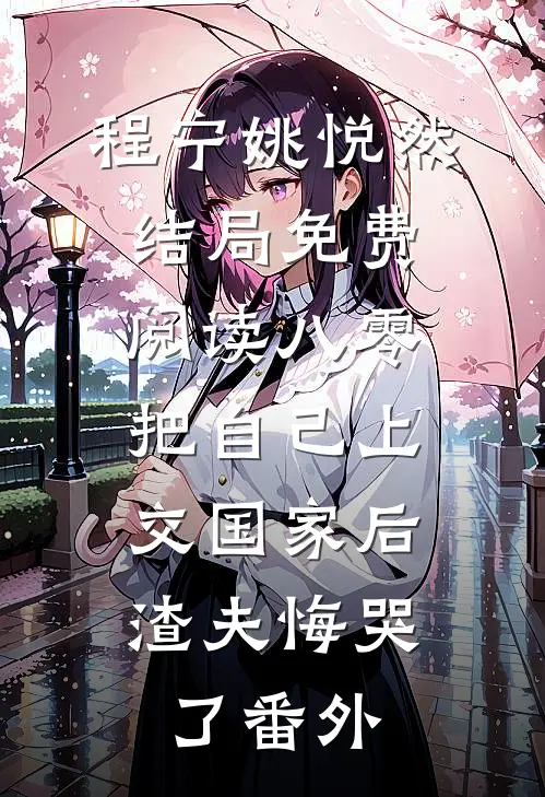 程宁姚悦然结局免费阅读八零把自己上交国家后，渣夫悔哭了番外