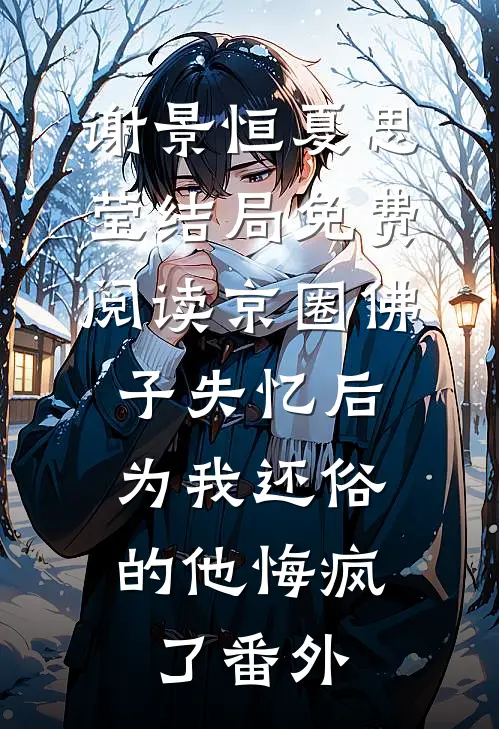 谢景恒夏思莹结局免费阅读京圈佛子失忆后，为我还俗的他悔疯了番外