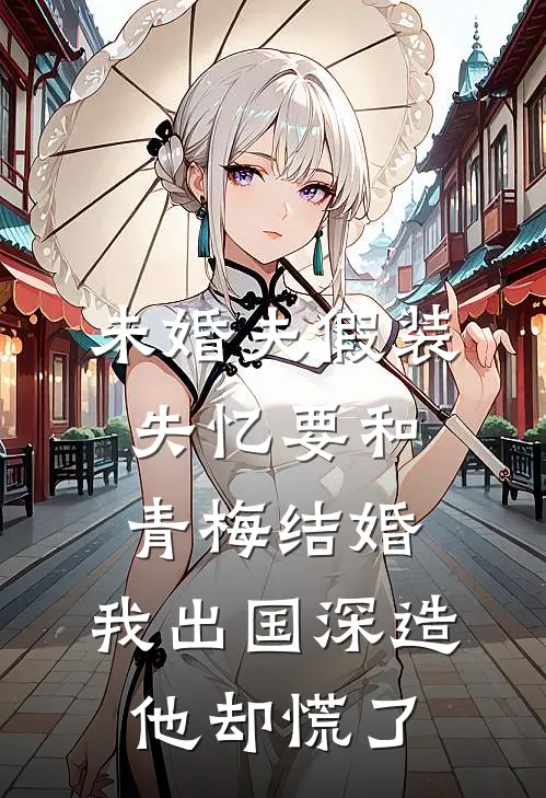 未婚夫假装失忆要和青梅结婚，我出国深造他却慌了