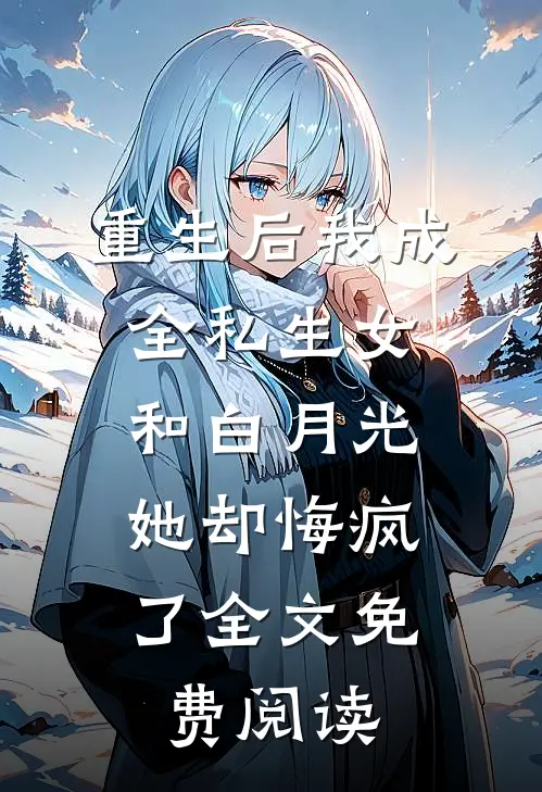 重生后我成全私生女和白月光，她却悔疯了全文免费阅读