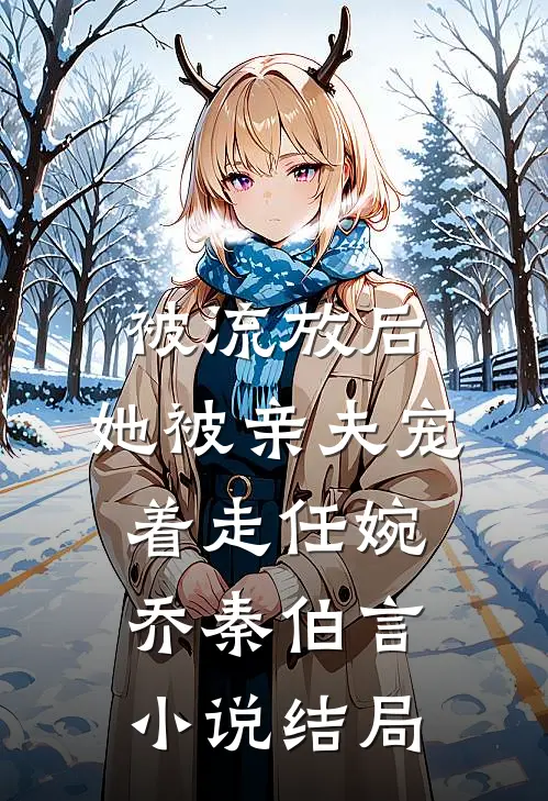 被流放后，她被亲夫宠着走任婉乔秦伯言小说结局