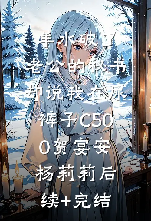 羊水破了，老公的秘书却说我在尿裤子C500贺宴安杨莉莉后续+完结