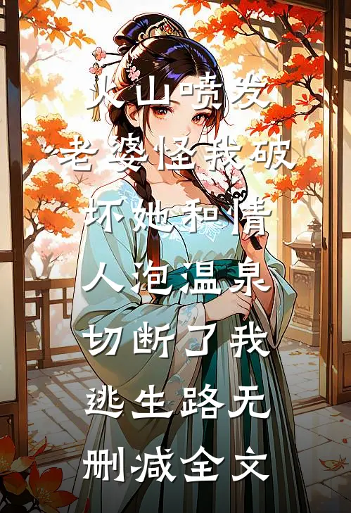 火山喷发，老婆怪我破坏她和情人泡温泉，切断了我逃生路无删减全文