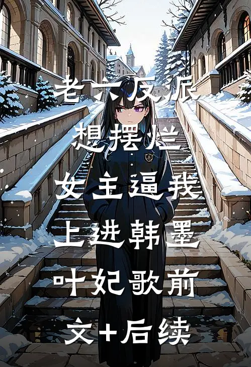 老六反派想摆烂，女主逼我上进韩墨叶妃歌前文+后续