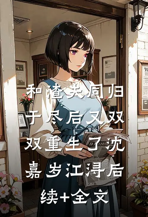 和渣夫同归于尽后又双双重生了沈嘉岁江浔后续+全文