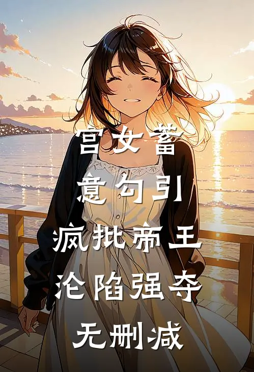宫女蓄意勾引，疯批帝王沦陷强夺无删减