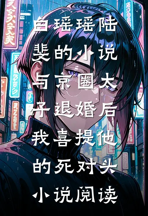 白瑶瑶陆斐的小说与京圈太子退婚后，我喜提他的死对头小说阅读