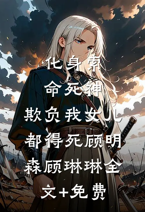 化身索命死神，欺负我女儿都得死顾明森顾琳琳全文+免费