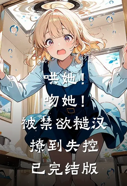 哄她！吻她！被禁欲糙汉撩到失控已完结版
