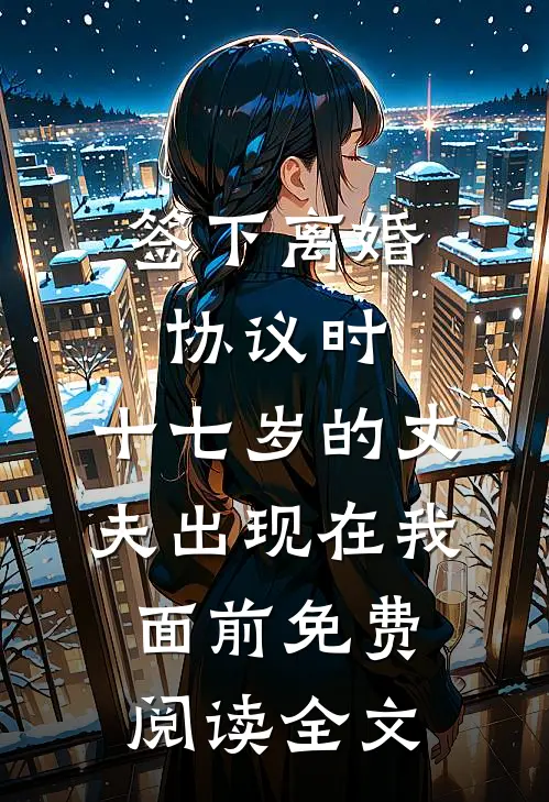 签下离婚协议时，十七岁的丈夫出现在我面前免费阅读全文