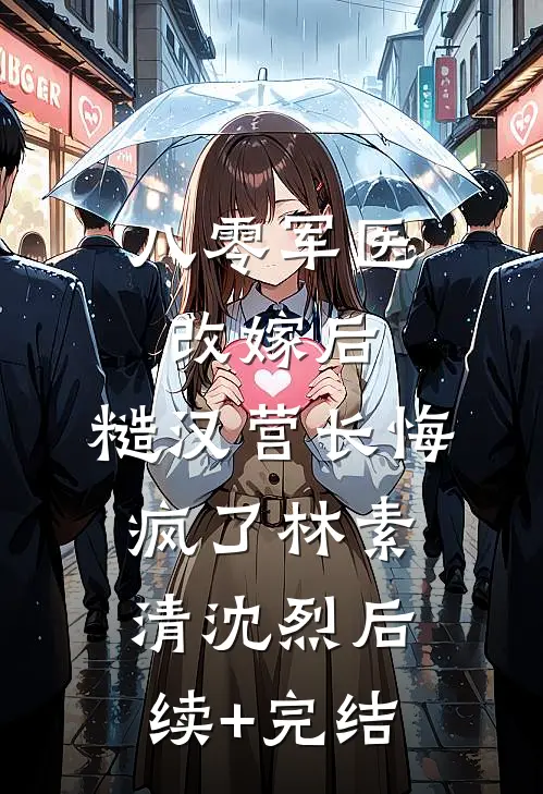 八零军医改嫁后，糙汉营长悔疯了林素清沈烈后续+完结