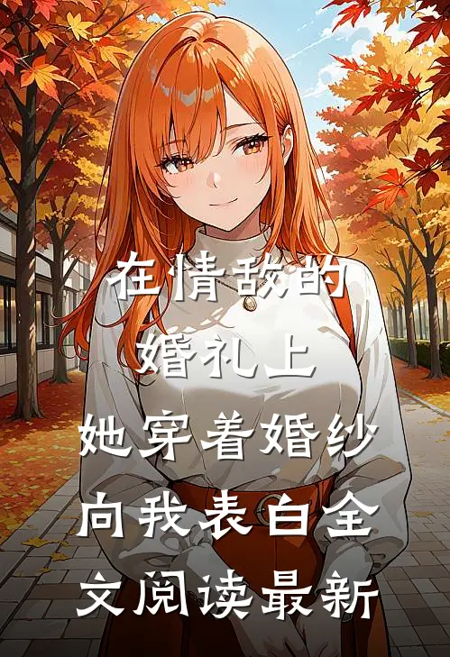 在情敌的婚礼上，她穿着婚纱向我表白全文阅读最新