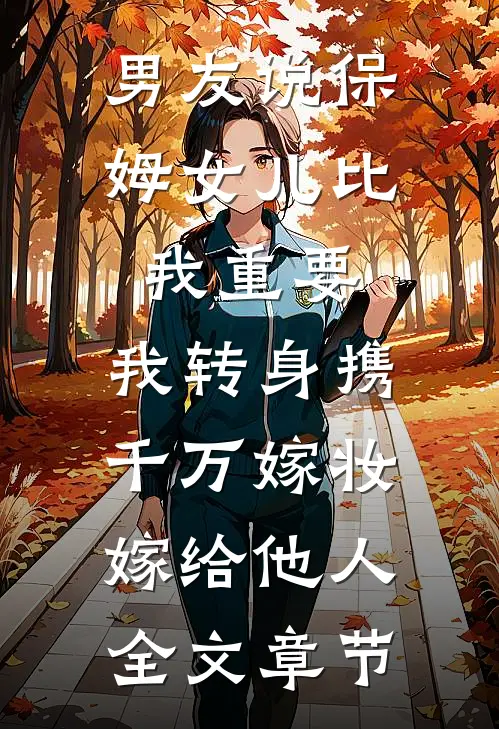 男友说保姆女儿比我重要，我转身携千万嫁妆嫁给他人全文章节