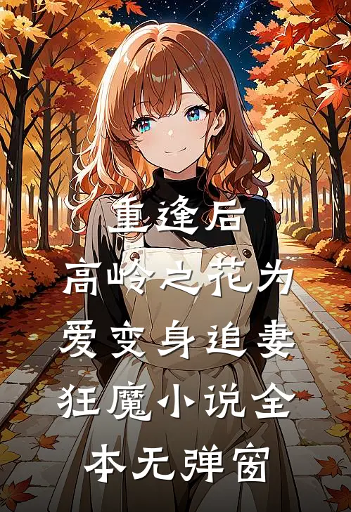 重逢后，高岭之花为爱变身追妻狂魔小说全本无弹窗
