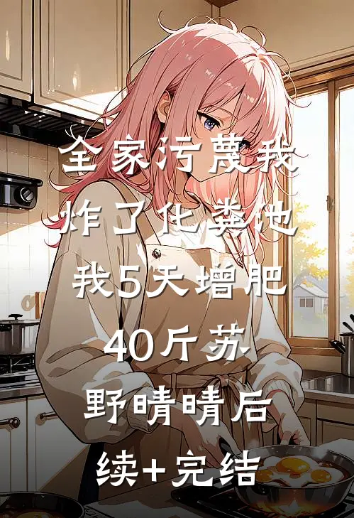 全家污蔑我炸了化粪池，我5天增肥40斤苏野晴晴后续+完结