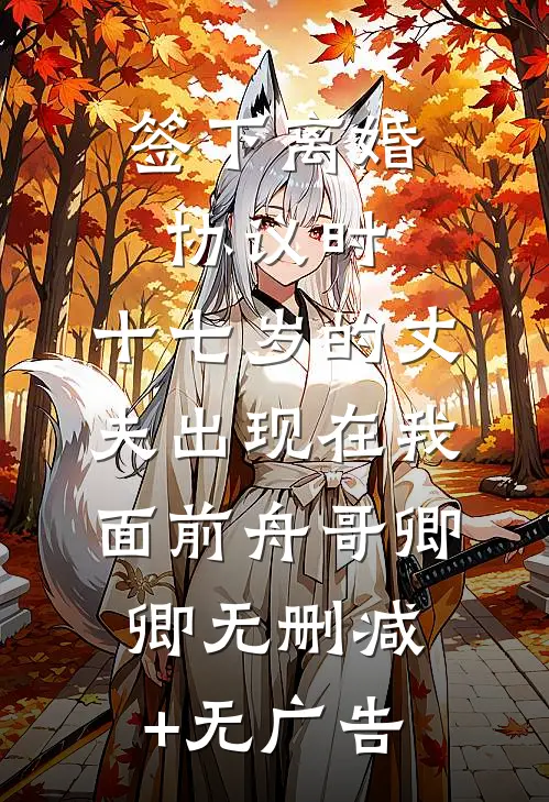 签下离婚协议时，十七岁的丈夫出现在我面前舟哥卿卿无删减+无广告