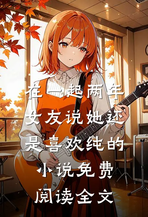在一起两年，女友说她还是喜欢纯的小说免费阅读全文