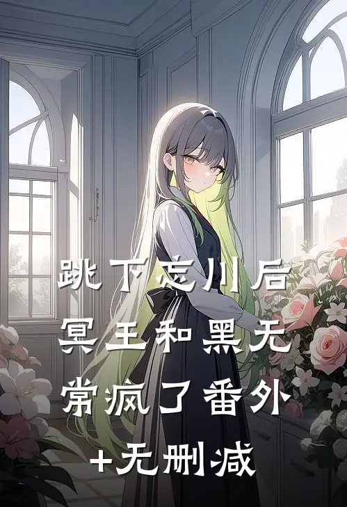 跳下忘川后，冥王和黑无常疯了番外+无删减