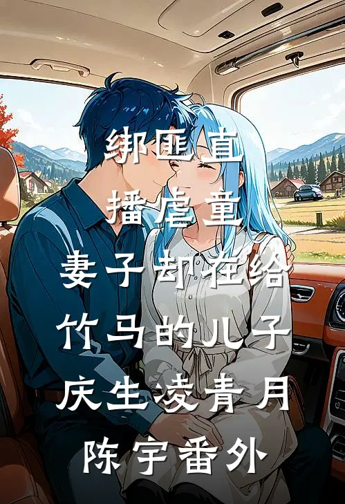 绑匪直播虐童，妻子却在给竹马的儿子庆生凌青月陈宇 番外