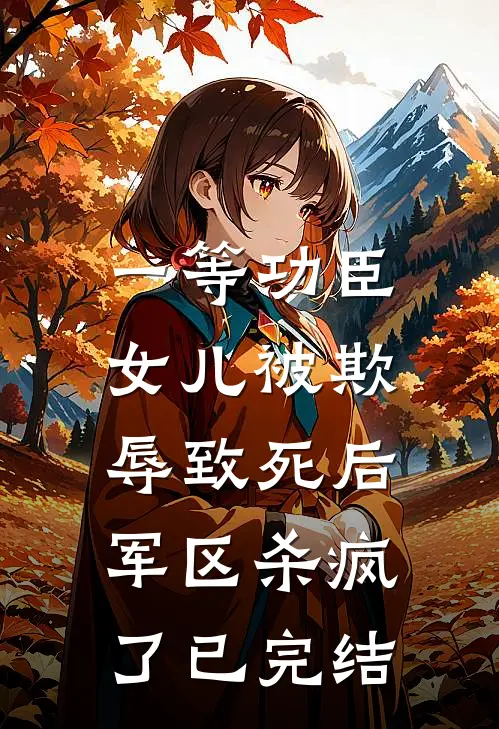 一等功臣女儿被欺辱致死后，军区杀疯了已完结