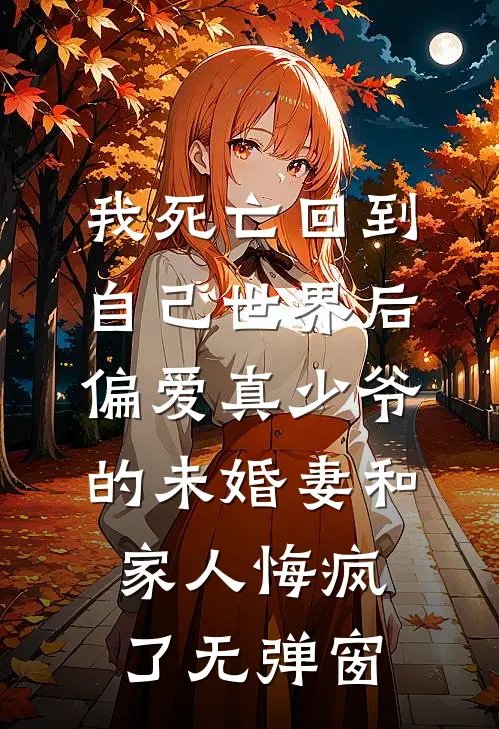 我死亡回到自己世界后，偏爱真少爷的未婚妻和家人悔疯了无弹窗