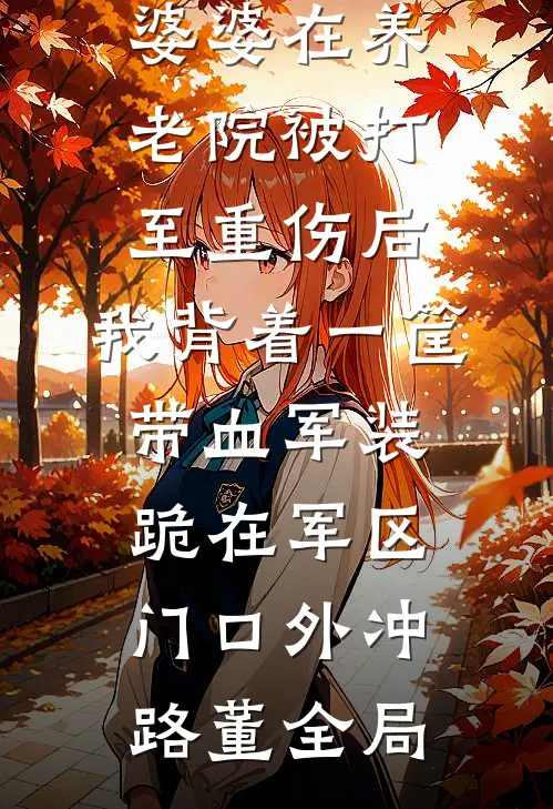 婆婆在养老院被打至重伤后，我背着一筐带血军装跪在军区门口外冲路董全局