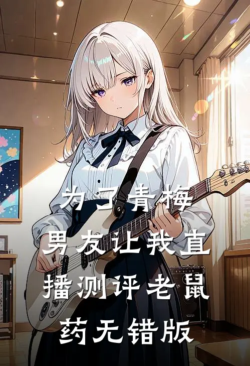 为了青梅，男友让我直播测评老鼠药无错版