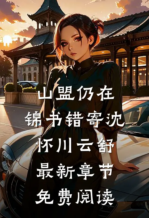 山盟仍在，锦书错寄沈怀川云舒最新章节免费阅读