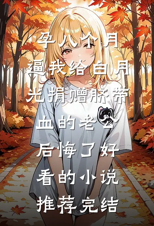 孕八个月，逼我给白月光捐赠脐带血的老公后悔了好看的小说推荐完结