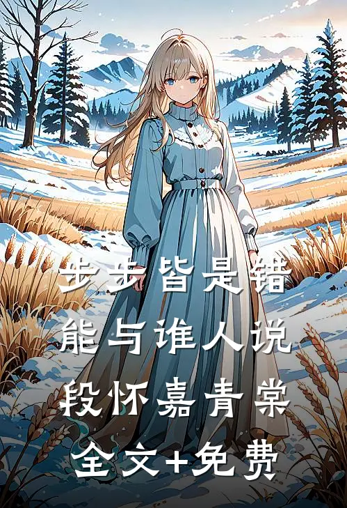 步步皆是错，能与谁人说段怀嘉青棠全文+免费