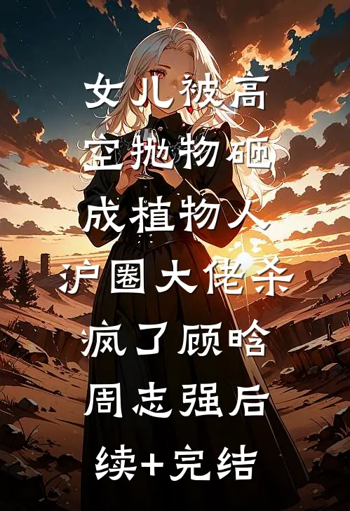 女儿被高空抛物砸成植物人，沪圈大佬杀疯了顾晗周志强后续+完结