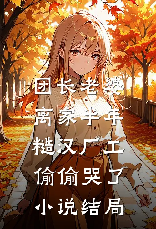团长老婆离家半年，糙汉厂工偷偷哭了小说结局