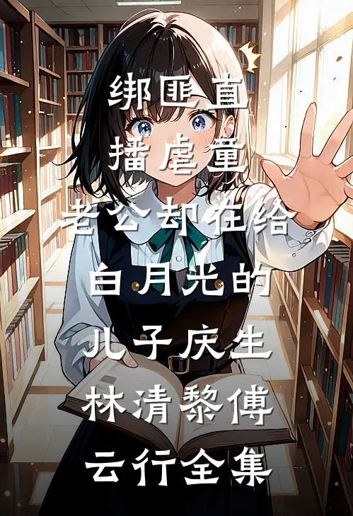 绑匪直播虐童，老公却在给白月光的儿子庆生林清黎傅云行全集