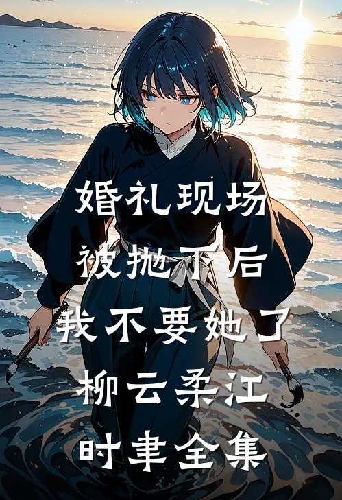 婚礼现场被抛下后，我不要她了柳云柔江时聿全集